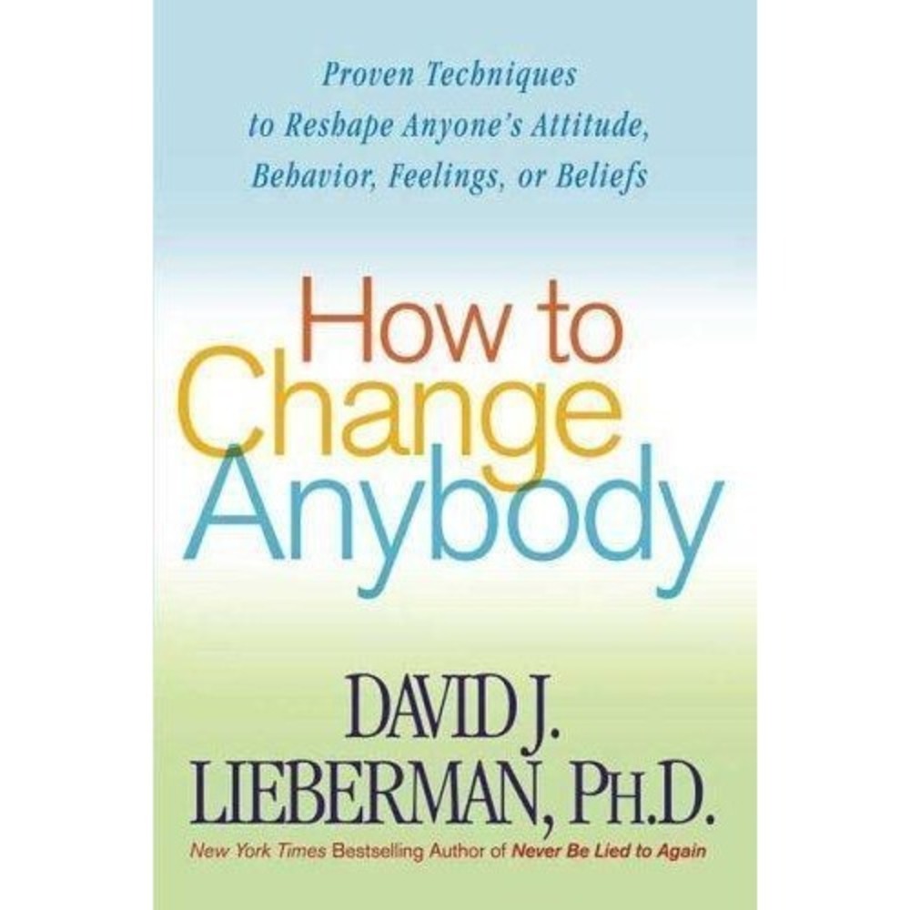 How to Change Anybody: Proven Techniques to Reshape Anyone's Attitude, Behav...